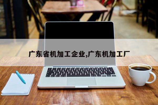 广东省机加工企业,广东机加工厂