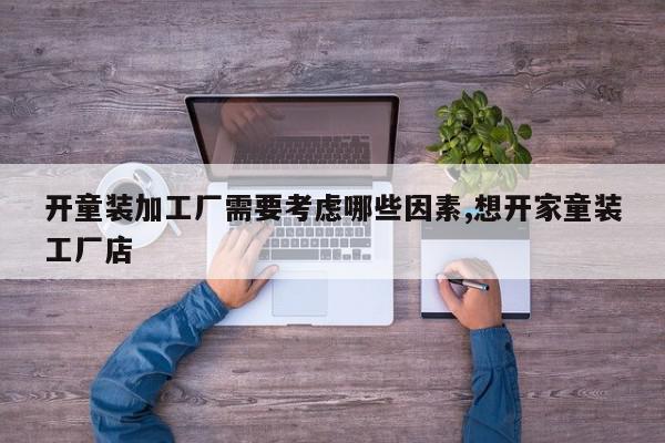 开童装加工厂需要考虑哪些因素,想开家童装工厂店