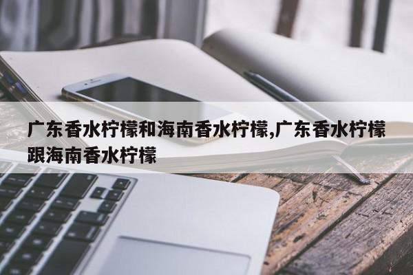 广东香水柠檬和海南香水柠檬,广东香水柠檬跟海南香水柠檬