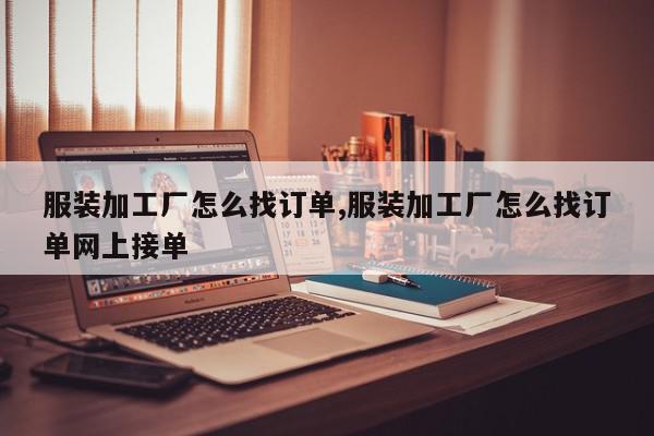 服装加工厂怎么找订单,服装加工厂怎么找订单网上接单