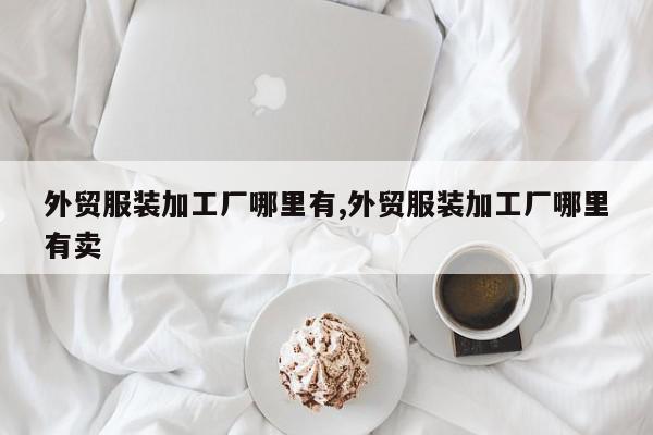 外贸服装加工厂哪里有,外贸服装加工厂哪里有卖
