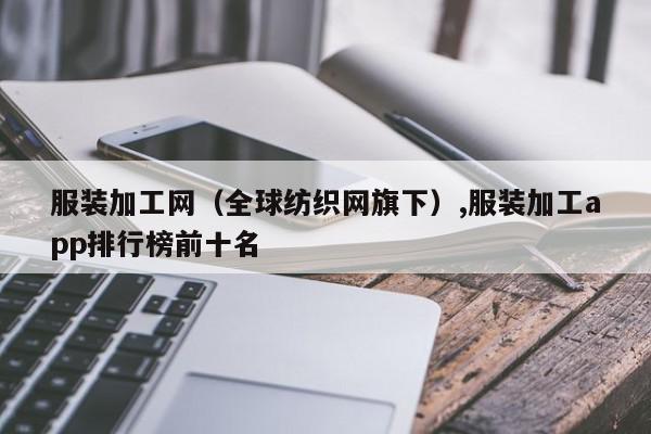 服装加工网（全球纺织网旗下）,服装加工app排行榜前十名