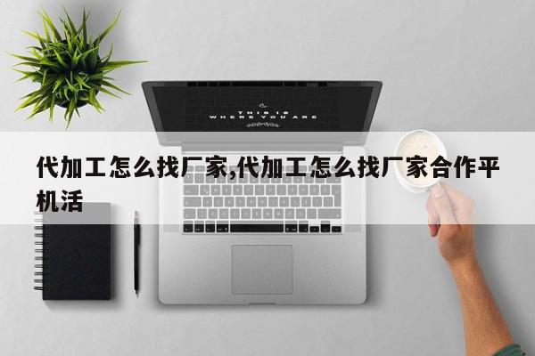 代加工怎么找厂家,代加工怎么找厂家合作平机活