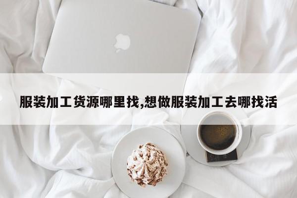 服装加工货源哪里找,想做服装加工去哪找活