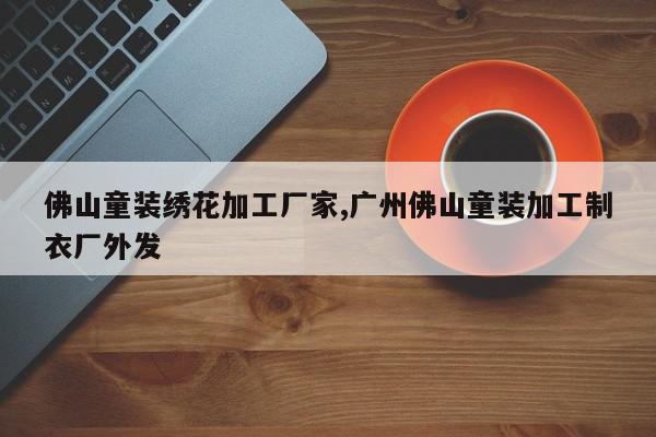 佛山童装绣花加工厂家,广州佛山童装加工制衣厂外发