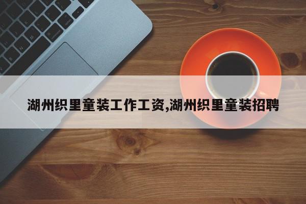 湖州织里童装工作工资,湖州织里童装招聘
