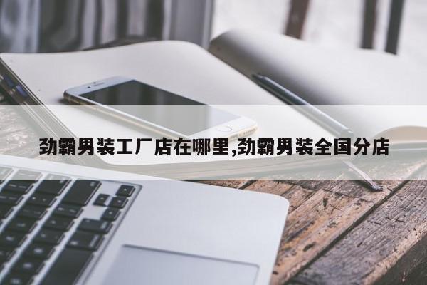 劲霸男装工厂店在哪里,劲霸男装全国分店