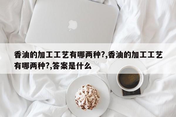 香油的加工工艺有哪两种?,香油的加工工艺有哪两种?,答案是什么