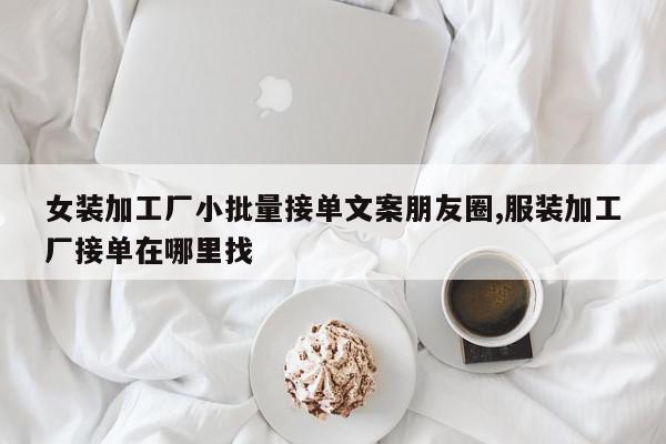 女装加工厂小批量接单文案朋友圈,服装加工厂接单在哪里找