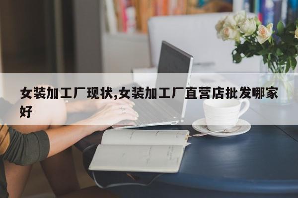 女装加工厂现状,女装加工厂直营店批发哪家好