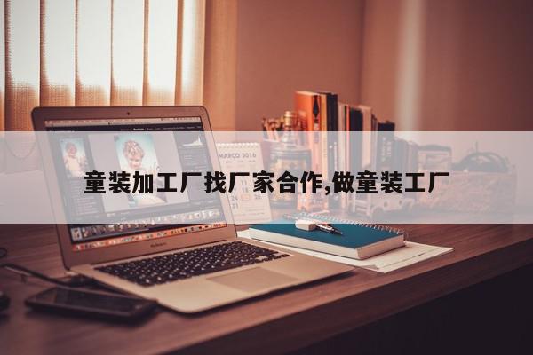 童装加工厂找厂家合作,做童装工厂